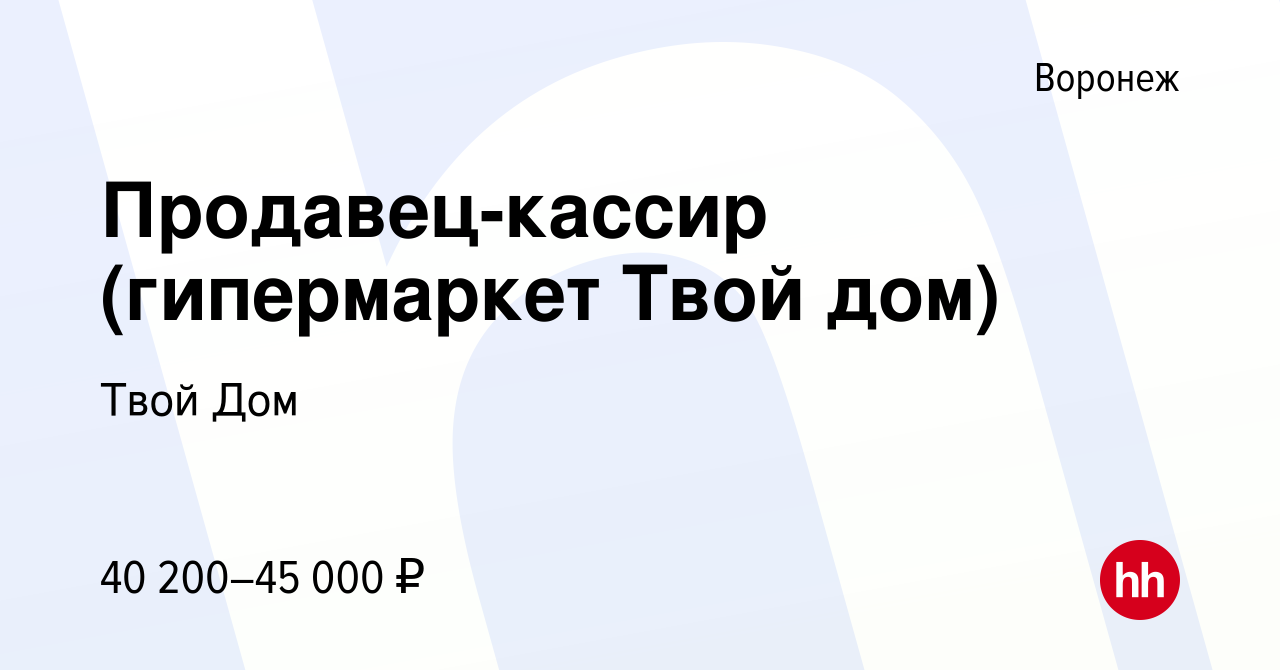 Вакансия Продавец-кассир (гипермаркет Твой дом) в Воронеже, работа в  компании Твой Дом (вакансия в архиве c 9 июня 2023)