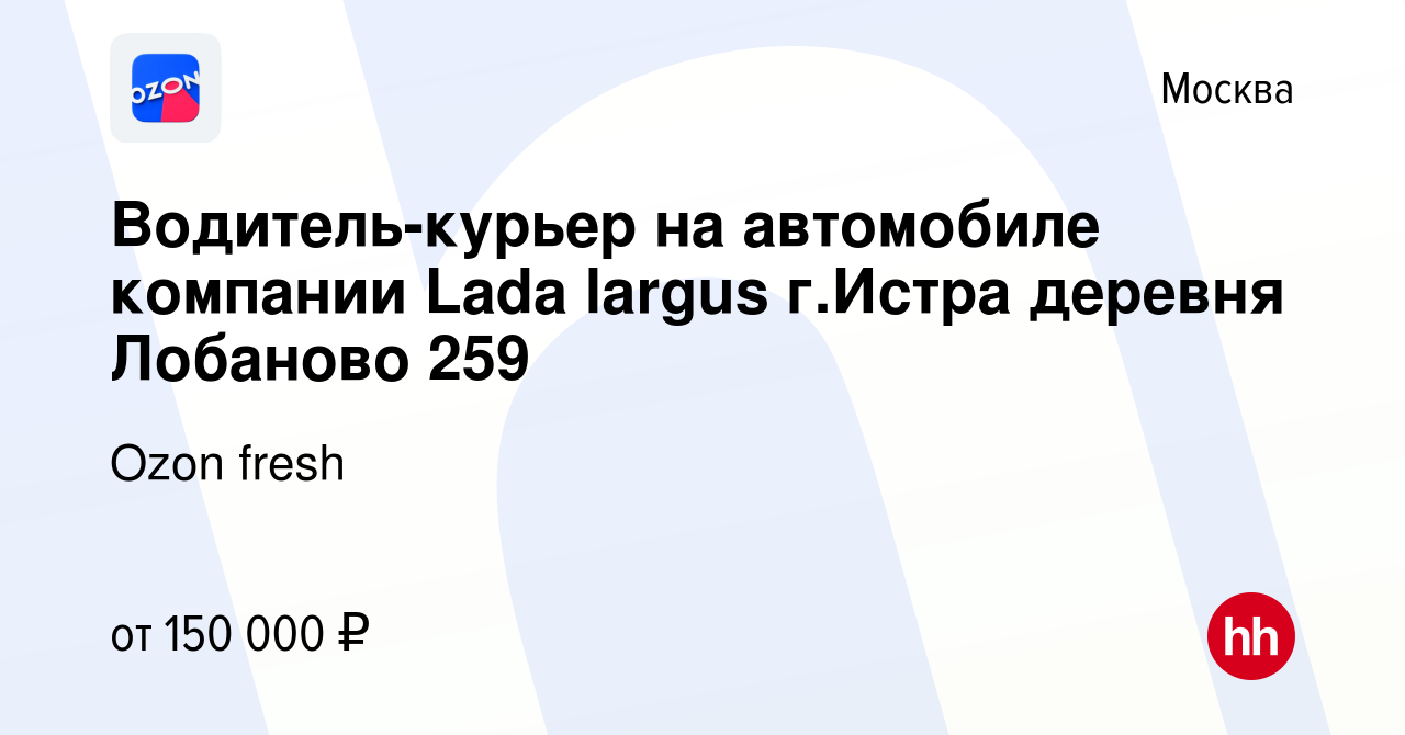 Вакансия Водитель-курьер на автомобиле компании Lada largus г.Истра деревня  Лобаново 259 в Москве, работа в компании Ozon fresh (вакансия в архиве c 8  января 2024)