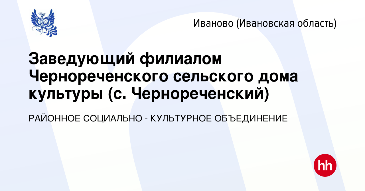 Вакансия Заведующий филиалом Чернореченского сельского дома культуры (с.  Чернореченский) в Иваново, работа в компании РАЙОННОЕ СОЦИАЛЬНО -  КУЛЬТУРНОЕ ОБЪЕДИНЕНИЕ (вакансия в архиве c 2 августа 2023)