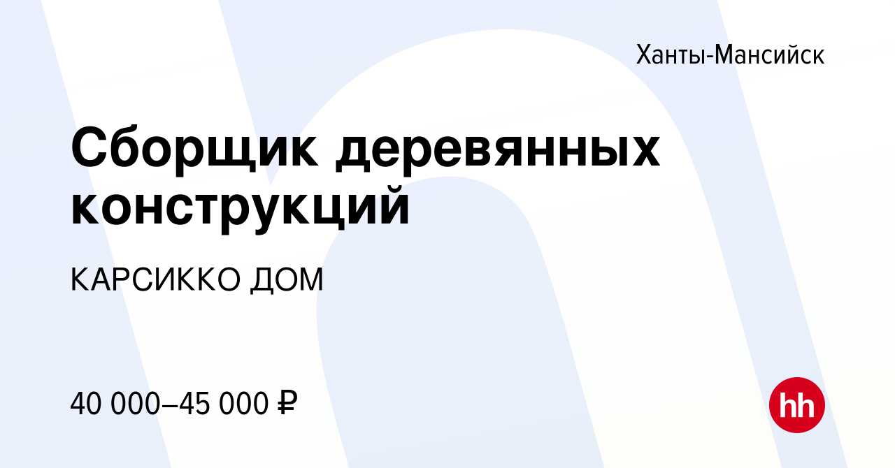 Вакансия Сборщик деревянных конструкций в Ханты-Мансийске, работа в  компании КАРСИККО ДОМ (вакансия в архиве c 7 июля 2023)