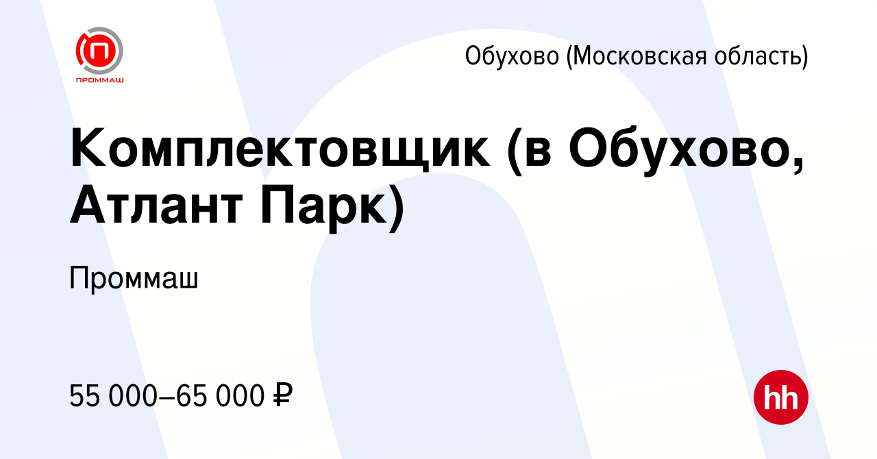 Вакансия Комплектовщик (в Обухово, Атлант Парк) в Обухове (Московская  область), работа в компании Проммаш (вакансия в архиве c 7 июля 2023)