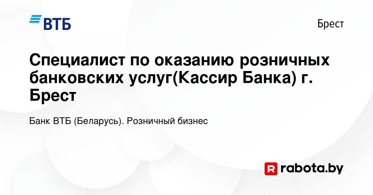 Вакансия Специалист по оказанию розничных банковских услуг(Кассир Банка) г.  Брест в Бресте, работа в компании Банк ВТБ (Беларусь). Розничный бизнес  (вакансия в архиве c 6 сентября 2023)