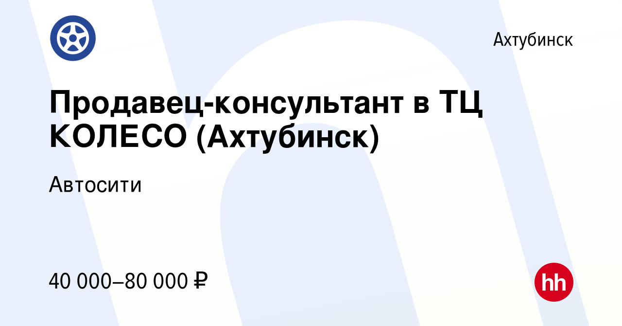 Вакансия Продавец-консультант в ТЦ КОЛЕСО (Ахтубинск) в Ахтубинске, работа  в компании Автосити (вакансия в архиве c 12 ноября 2023)