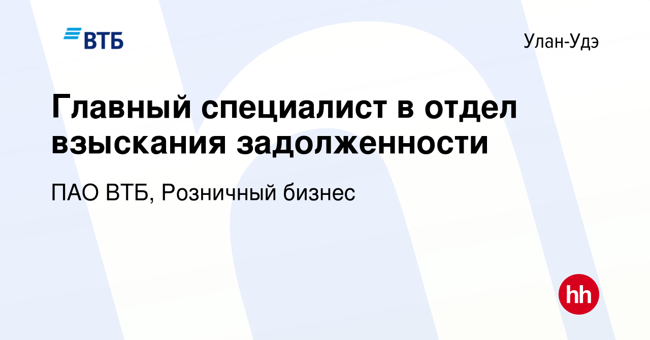 Вакансия Главный специалист в отдел взыскания задолженности в Улан-Удэ,  работа в компании ПАО ВТБ, Розничный бизнес (вакансия в архиве c 20 июня  2023)