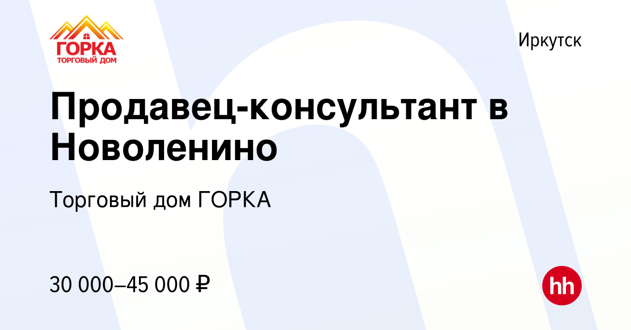 Вакансия Продавец-консультант в Новоленино в Иркутске, работа в компании  Торговый дом ГОРКА (вакансия в архиве c 9 июля 2023)