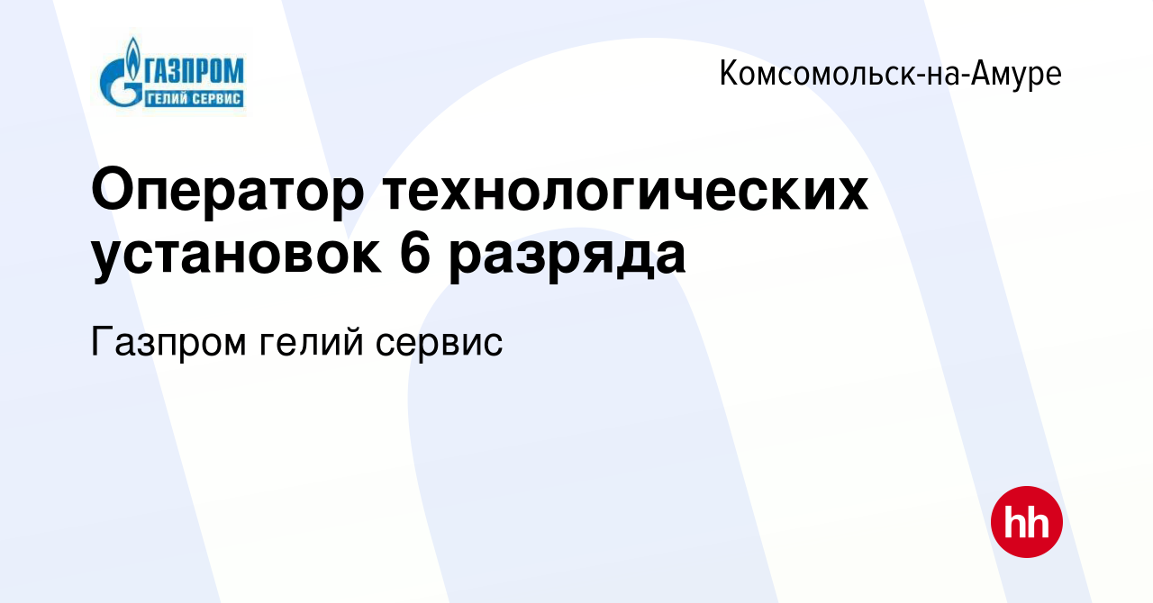 Вакансия Оператор технологических установок 6 разряда в Комсомольске-на- Амуре, работа в компании Газпром гелий сервис (вакансия в архиве c 7  сентября 2023)