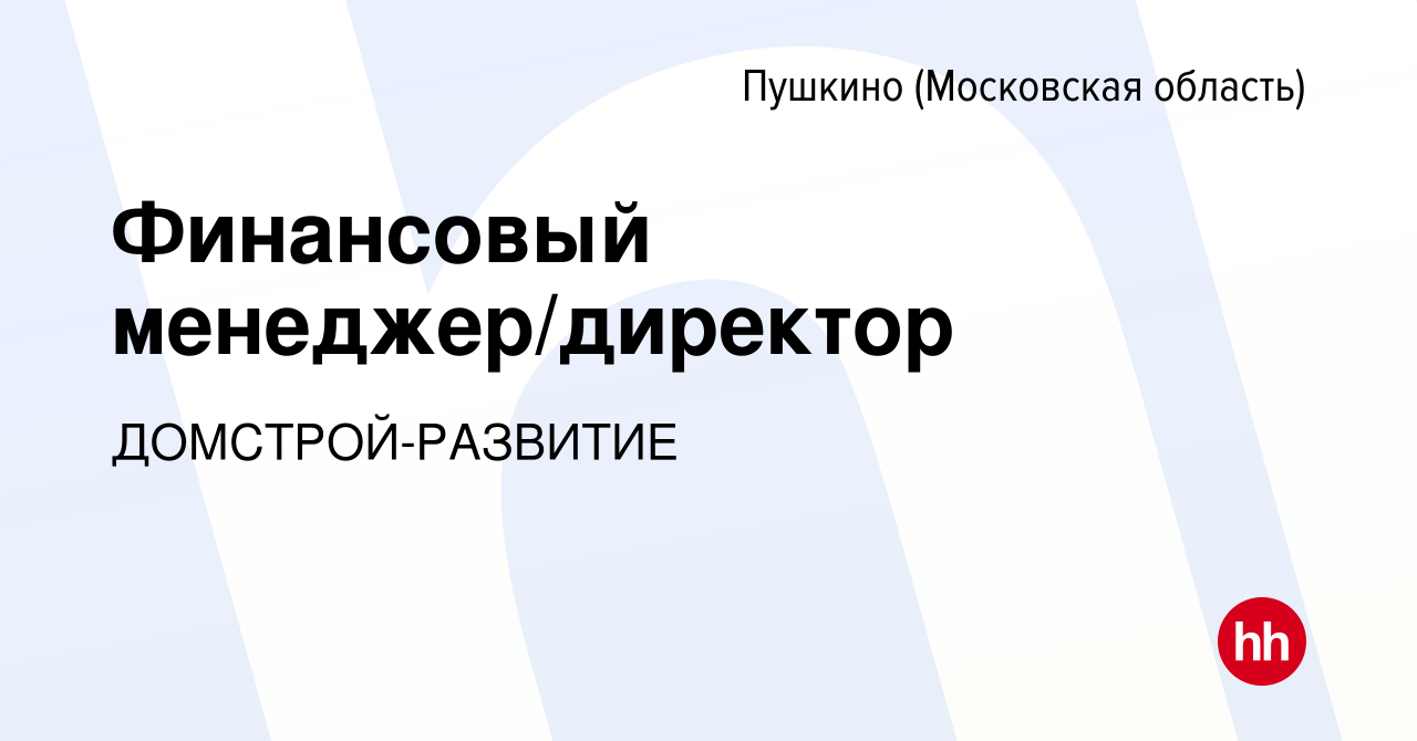 Вакансия Финансовый менеджер/директор в Пушкино (Московская область) ,  работа в компании ДОМСТРОЙ-РАЗВИТИЕ (вакансия в архиве c 13 июля 2023)