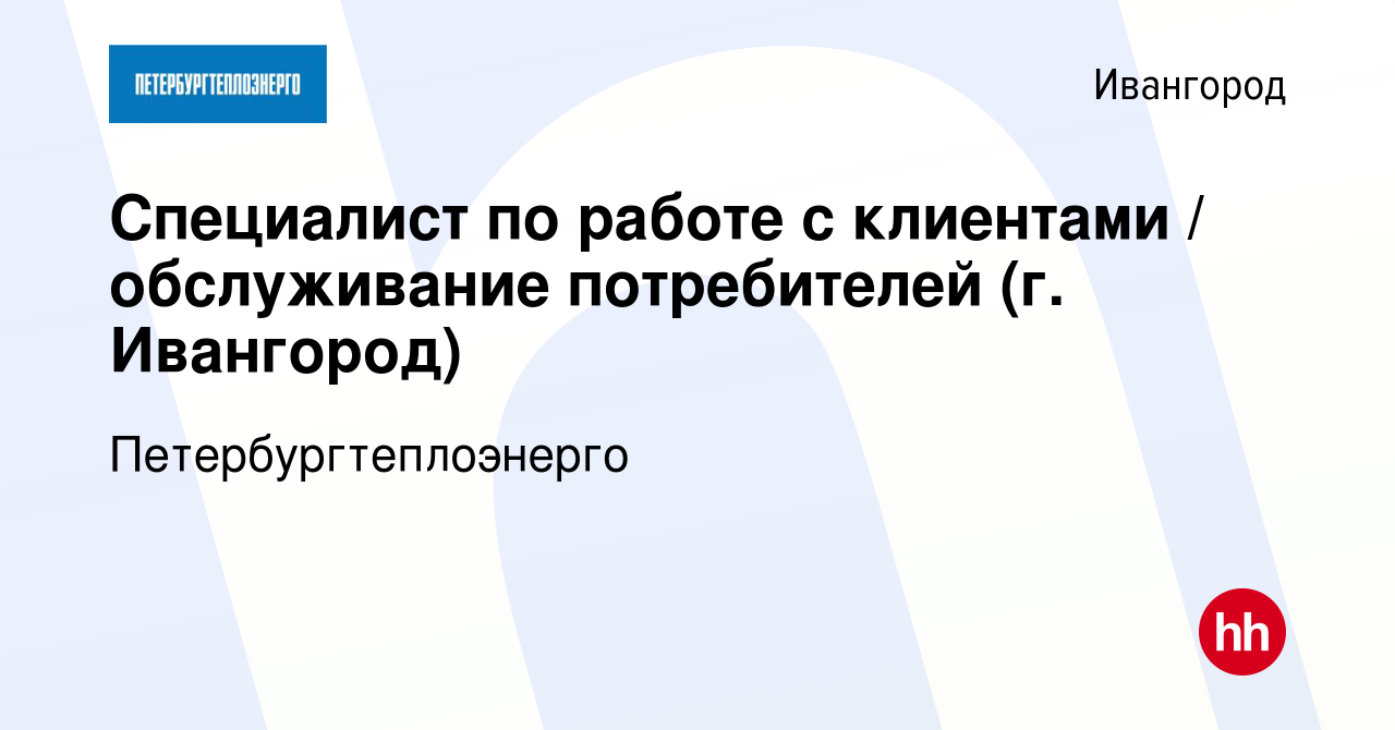 Вакансия Специалист по работе с клиентами / обслуживание потребителей (г.  Ивангород) в Ивангороде, работа в компании Петербургтеплоэнерго (вакансия в  архиве c 10 октября 2023)