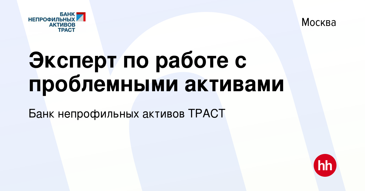 Вакансия Эксперт по работе с проблемными активами в Москве, работа в  компании Банк непрофильных активов ТРАСТ (вакансия в архиве c 13 июля 2023)