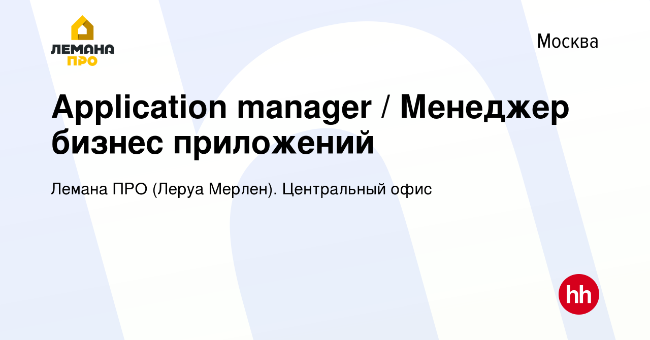 Вакансия Application manager / Менеджер бизнес приложений в Москве, работа  в компании Лемана ПРО (Леруа Мерлен). Центральный офис (вакансия в архиве c  14 июля 2023)