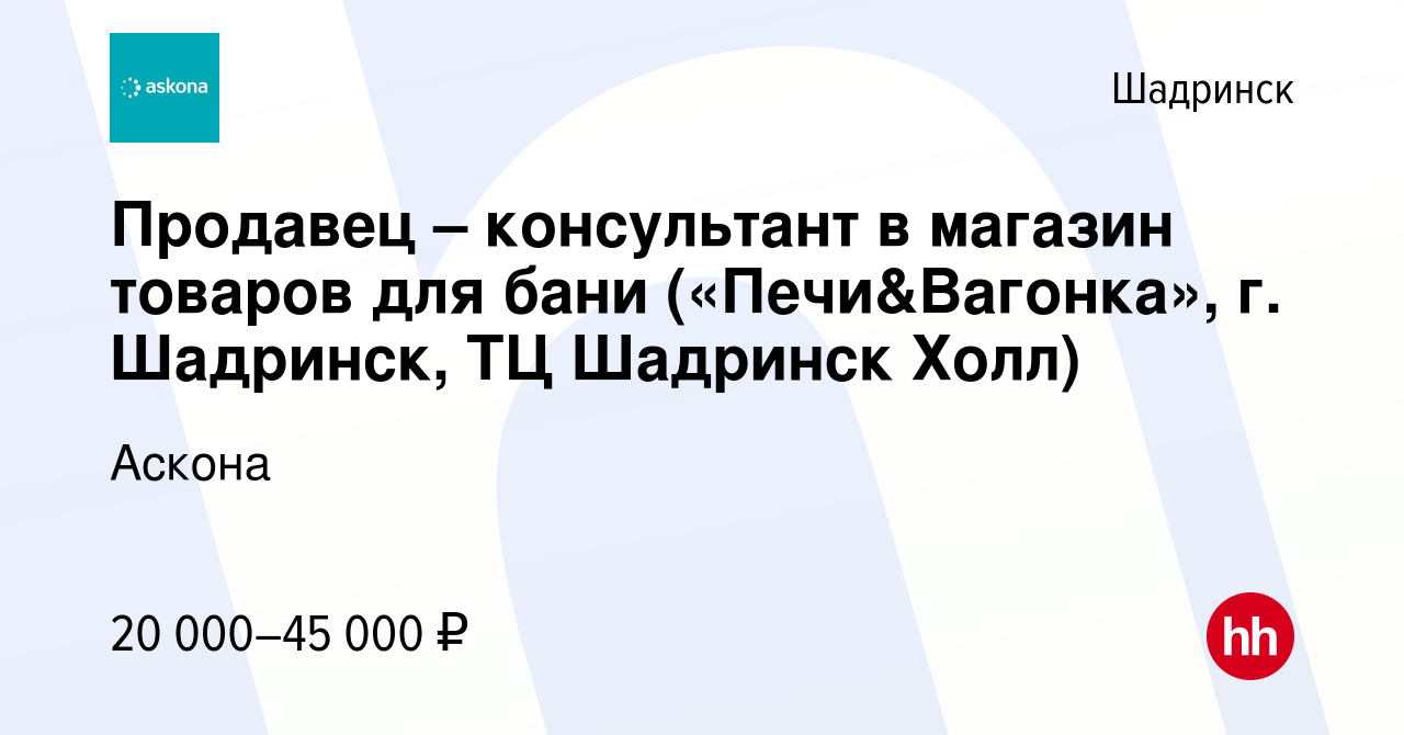 Вакансия Продавец – консультант в магазин товаров для бани («Печи&Вагонка»,  г. Шадринск, ТЦ Шадринск Холл) в Шадринске, работа в компании Аскона  (вакансия в архиве c 14 июля 2023)