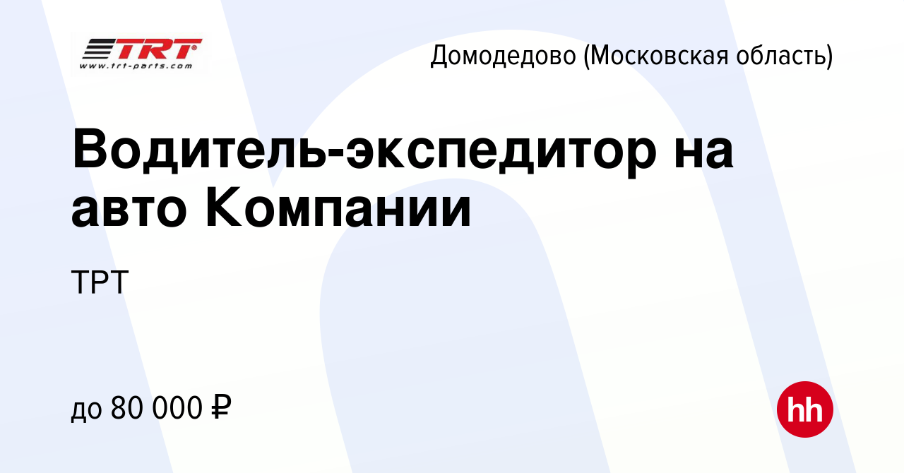 Вакансия Водитель-экспедитор на авто Компании в Домодедово, работа в  компании ТРТ (вакансия в архиве c 16 июля 2023)