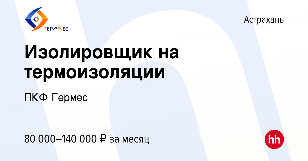 Вакансия Изолировщик на термоизоляции в Астрахани, работа в компании ПКФ  Гермес (вакансия в архиве c 16 июля 2023)