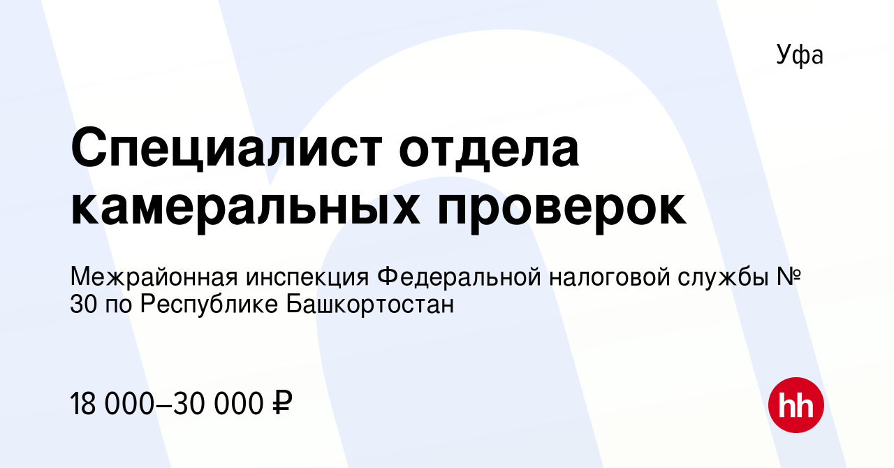 Вакансия Специалист отдела камеральных проверок в Уфе, работа в компании  Межрайонная инспекция Федеральной налоговой службы № 30 по Республике  Башкортостан (вакансия в архиве c 31 июля 2023)