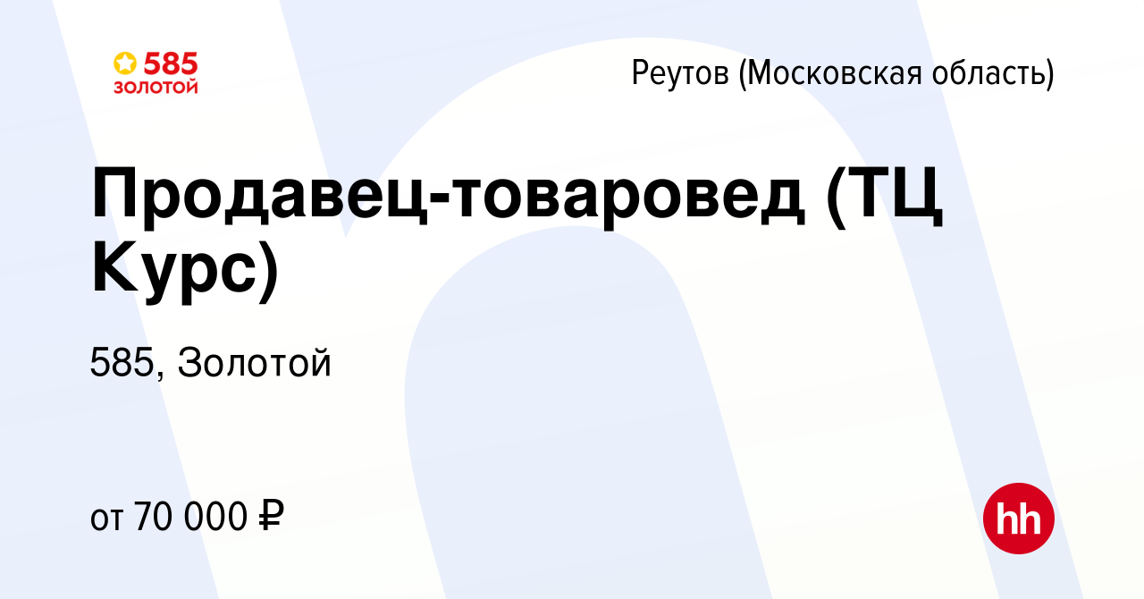 Вакансия Продавец-товаровед (ТЦ Курс) в Реутове, работа в компании 585,  Золотой (вакансия в архиве c 10 сентября 2023)