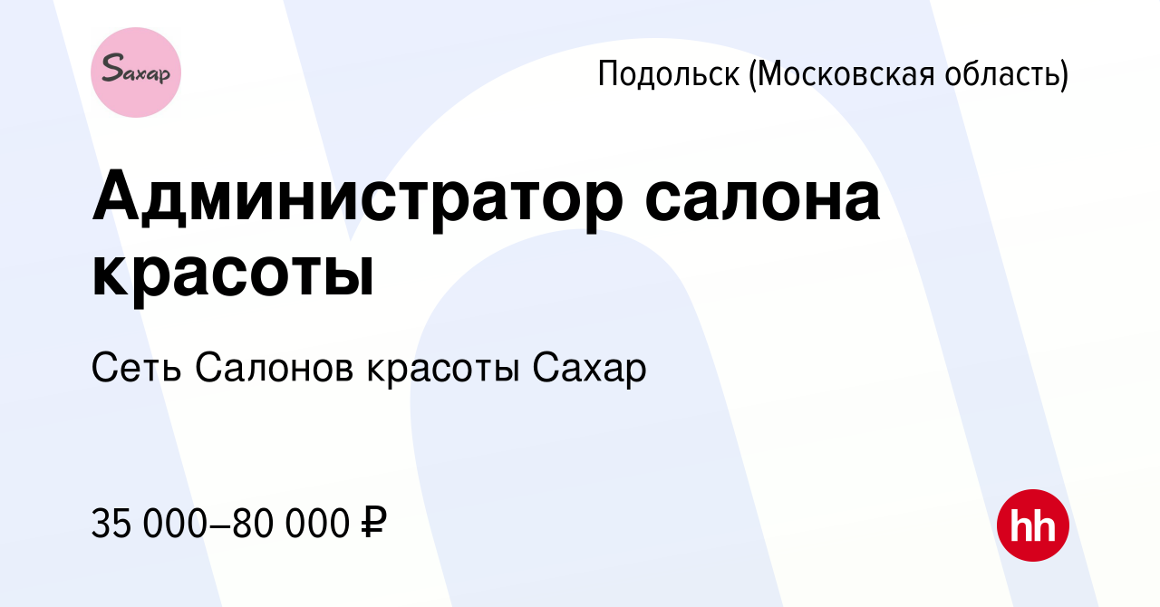 Вакансия Администратор салона красоты в Подольске (Московская область),  работа в компании Cеть Салонов красоты Сахар (вакансия в архиве c 20 июля  2023)