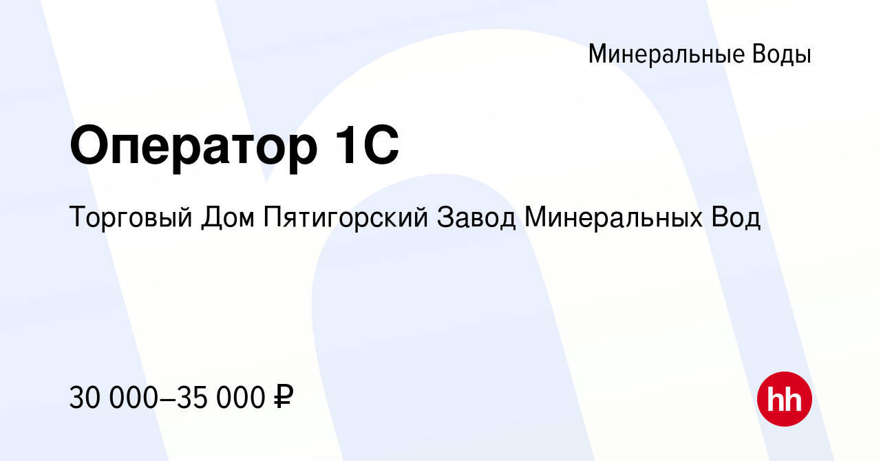 Вакансия Оператор 1С в Минеральных Водах, работа в компании Торговый Дом  Пятигорский Завод Минеральных Вод (вакансия в архиве c 20 июля 2023)