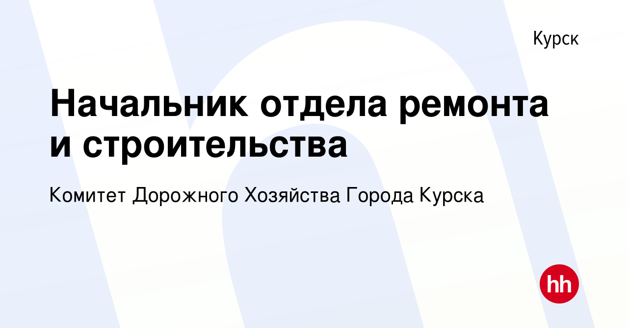 Вакансия Начальник отдела ремонта и строительства в Курске, работа в  компании Комитет Дорожного Хозяйства Города Курска (вакансия в архиве c 26  июня 2023)