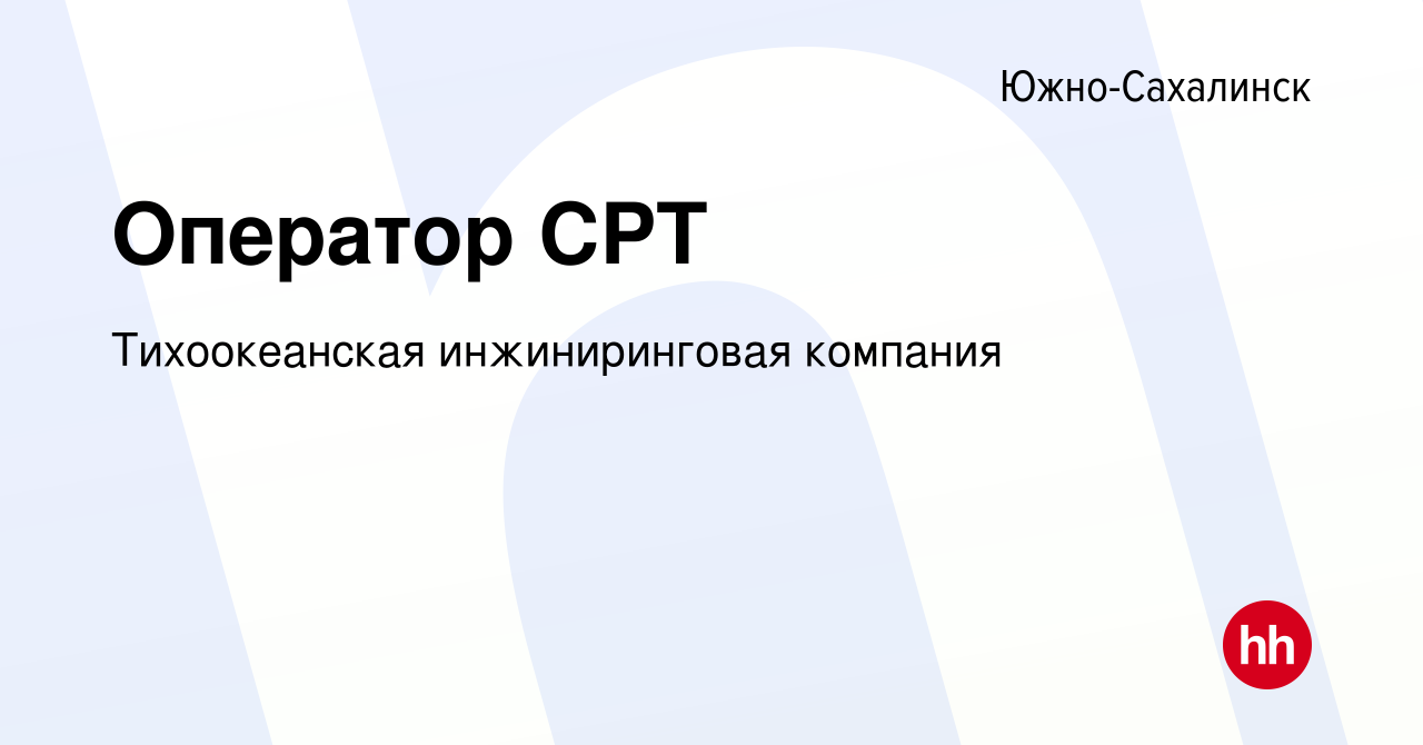 Вакансия Оператор СРТ в Южно-Сахалинске, работа в компании Тихоокеанская  инжиниринговая компания (вакансия в архиве c 21 июля 2023)