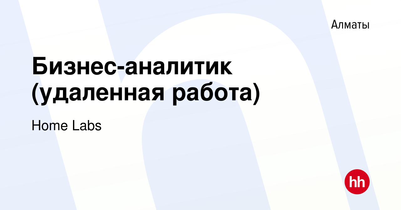 Вакансия Бизнес-аналитик (удаленная работа) в Алматы, работа в компании  Home Labs (вакансия в архиве c 21 июля 2023)