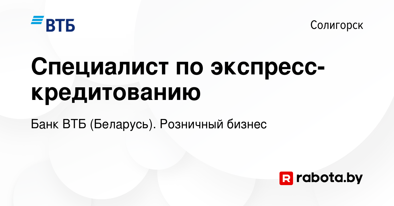 Вакансия Специалист по экспресс-кредитованию в Солигорске, работа в  компании Банк ВТБ (Беларусь). Розничный бизнес (вакансия в архиве c 22 июля  2023)