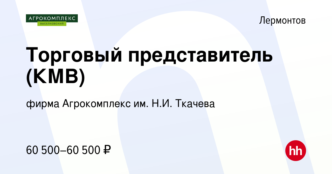 Вакансия Торговый представитель (КМВ) в Лермонтове, работа в компании фирма  Агрокомплекс им. Н.И. Ткачева (вакансия в архиве c 22 июля 2023)