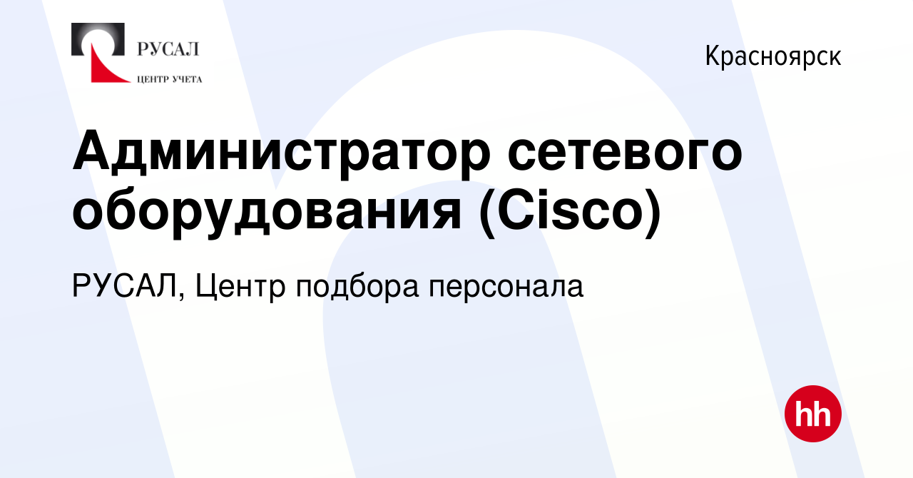 Вакансия Администратор сетевого оборудования (Cisco) в Красноярске, работа  в компании РУСАЛ, Центр подбора персонала (вакансия в архиве c 25 июля 2023)