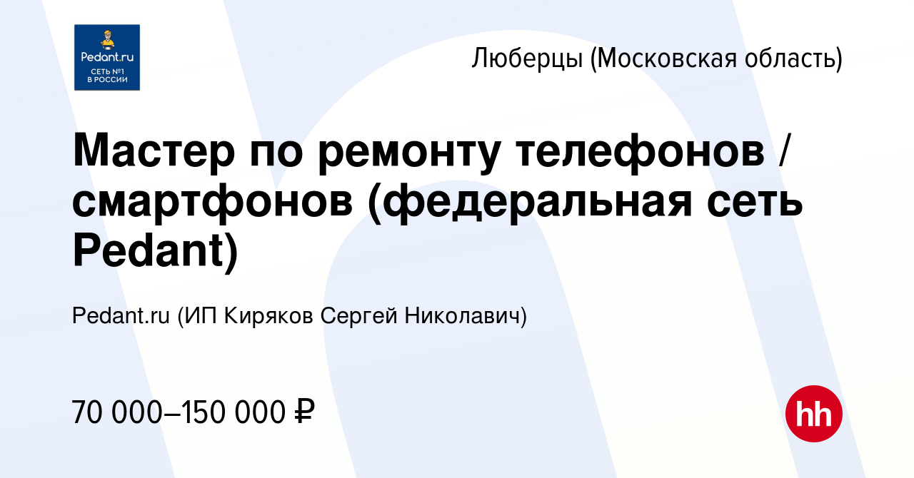 Вакансия Мастер по ремонту телефонов / смартфонов (федеральная сеть Pedant)  в Люберцах, работа в компании Pedant.ru (ИП Киряков Сергей Николавич)  (вакансия в архиве c 25 июля 2023)