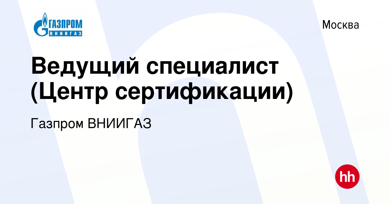 Вакансия Ведущий специалист (Центр сертификации) в Москве, работа в  компании Газпром ВНИИГАЗ (вакансия в архиве c 27 июля 2023)