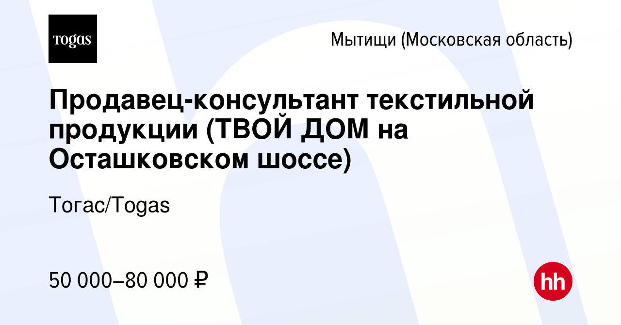 Вакансия Продавец-консультант текстильной продукции (ТВОЙ ДОМ на  Осташковском шоссе) в Мытищах, работа в компании Тогас/Togas (вакансия в  архиве c 27 сентября 2023)