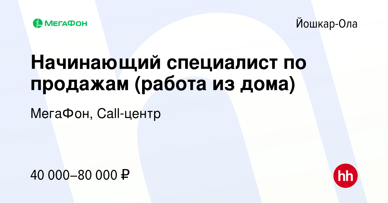 Вакансия Начинающий специалист по продажам (работа из дома) в Йошкар-Оле,  работа в компании МегаФон, Call-центр (вакансия в архиве c 26 октября 2023)