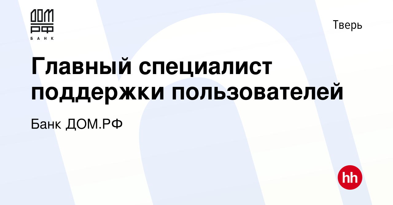 Вакансия Главный специалист поддержки пользователей в Твери, работа в  компании Банк ДОМ.РФ (вакансия в архиве c 2 августа 2023)