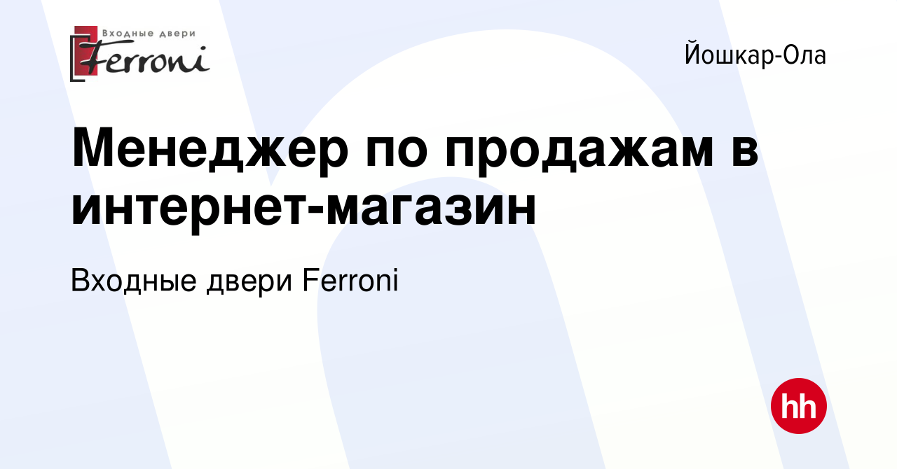 Вакансия Менеджер по продажам в интернет-магазин в Йошкар-Оле, работа в  компании Входные двери Ferroni (вакансия в архиве c 20 июля 2023)