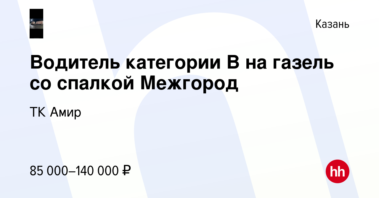 Вакансия Водитель категории В на газель со спалкой Межгород в Казани, работа  в компании ТК Амир (вакансия в архиве c 3 августа 2023)