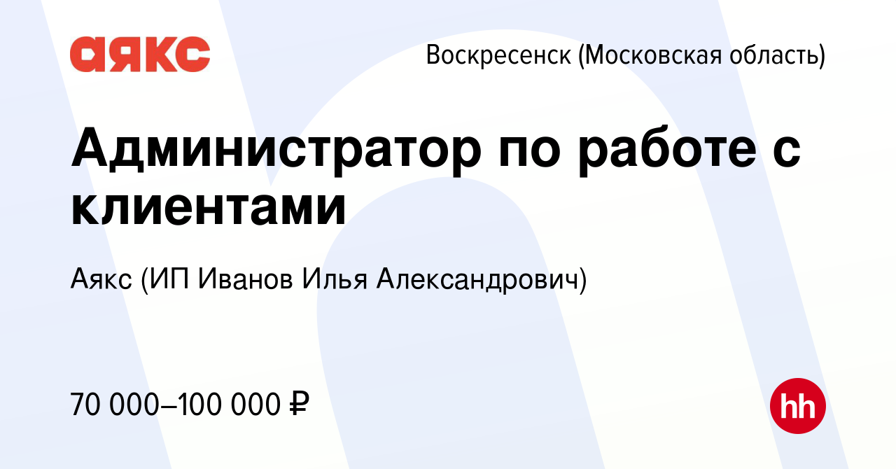 Вакансия Администратор по работе с клиентами в Воскресенске, работа в  компании Аякс (ИП Иванов Илья Александрович) (вакансия в архиве c 3 августа  2023)