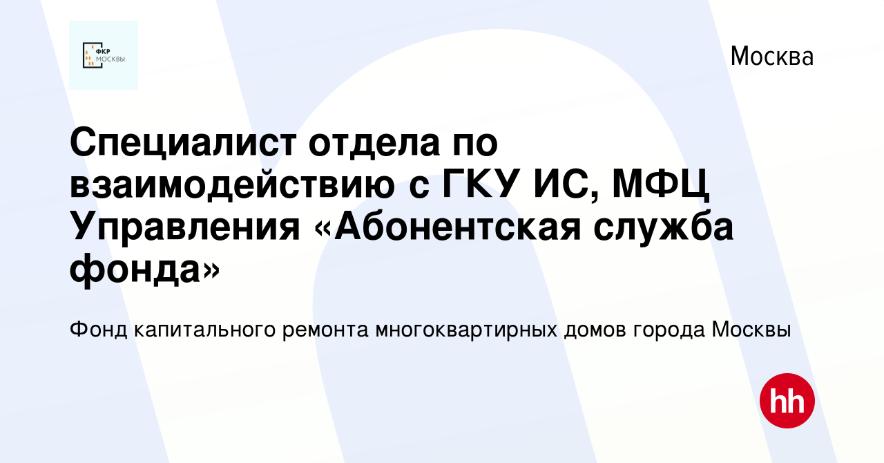 Вакансия Специалист отдела по взаимодействию с ГКУ ИС, МФЦ Управления  «Абонентская служба фонда» в Москве, работа в компании Фонд капитального  ремонта многоквартирных домов города Москвы (вакансия в архиве c 1 сентября  2023)