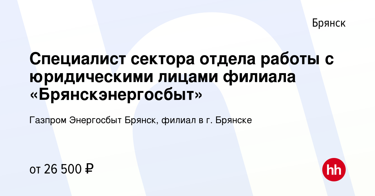 Вакансия Специалист сектора отдела работы с юридическими лицами филиала  «Брянскэнергосбыт» в Брянске, работа в компании Газпром Энергосбыт Брянск,  филиал в г. Брянске (вакансия в архиве c 3 августа 2023)