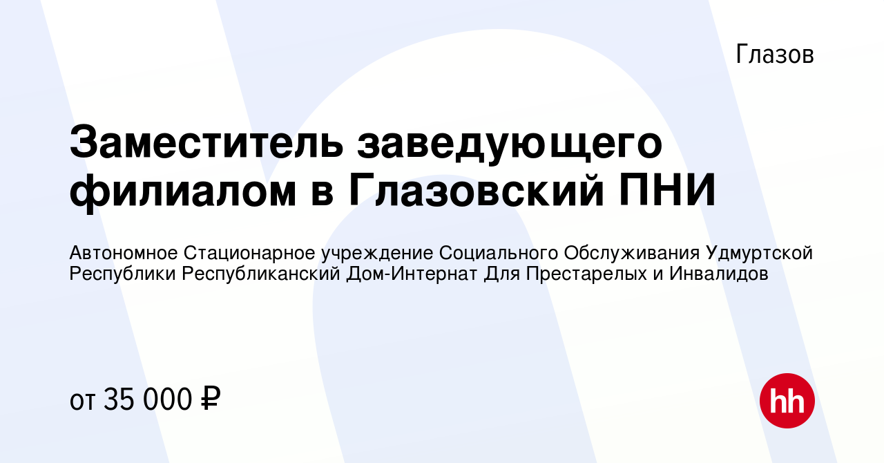 Вакансия Заместитель заведующего филиалом в Глазовский ПНИ в Глазове,  работа в компании Автономное Стационарное учреждение Социального  Обслуживания Удмуртской Республики Республиканский Дом-Интернат Для  Престарелых и Инвалидов (вакансия в архиве c 18 ...