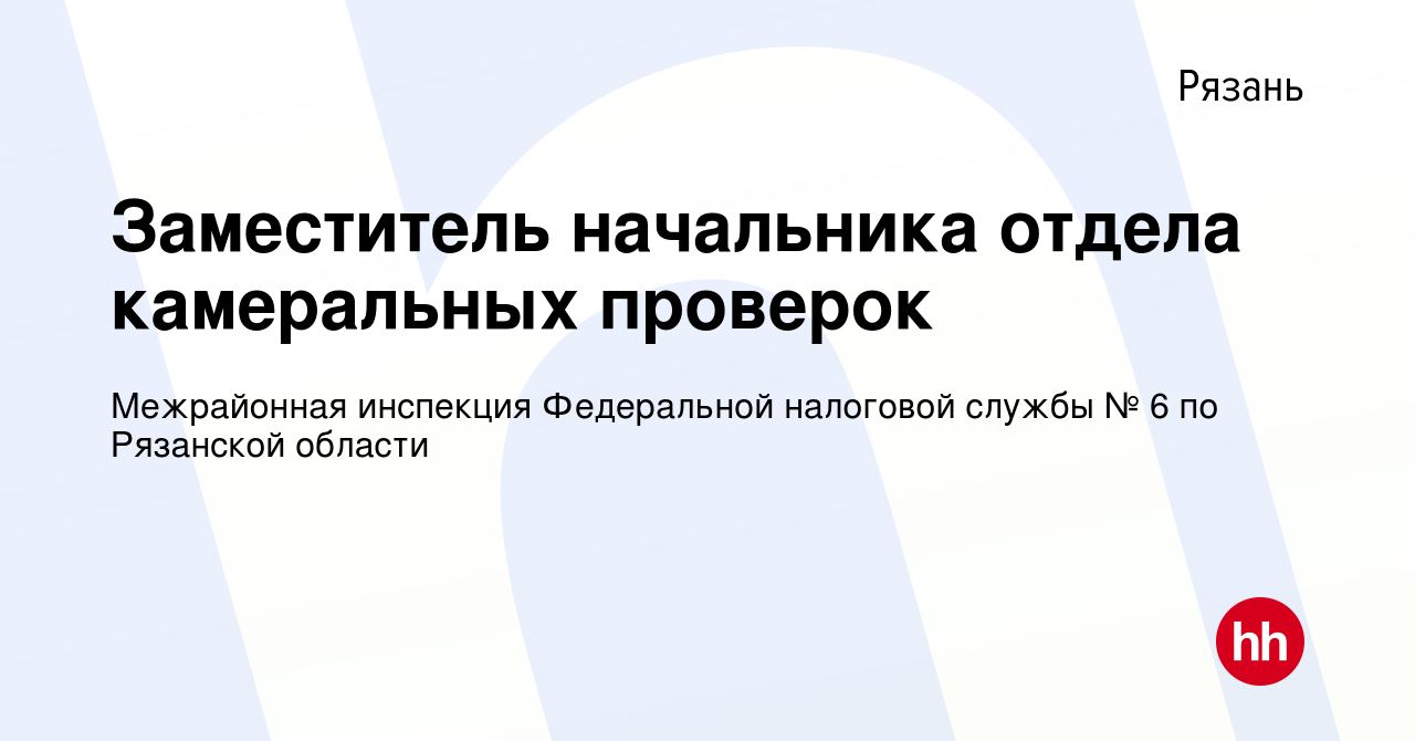 Вакансия Заместитель начальника отдела камеральных проверок в Рязани, работа  в компании Межрайонная инспекция Федеральной налоговой службы № 6 по  Рязанской области (вакансия в архиве c 15 августа 2023)