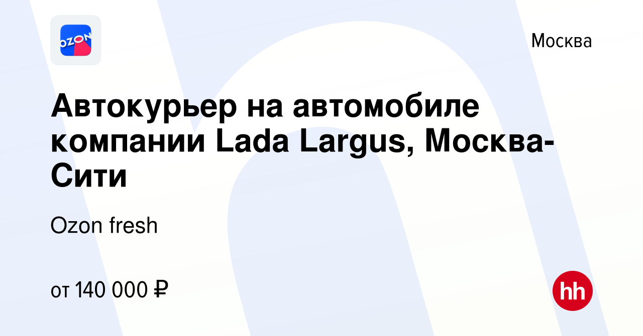 Вакансия Автокурьер на автомобиле компании Lada Largus, Москва-Сити в  Москве, работа в компании Ozon fresh (вакансия в архиве c 23 апреля 2024)