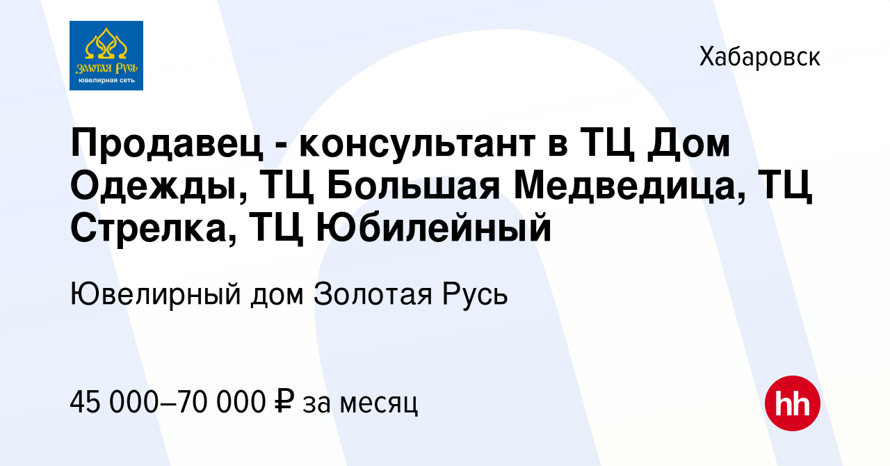 Вакансия Продавец - консультант в ТЦ Дом Одежды, ТЦ Большая Медведица, ТЦ  Стрелка, ТЦ Юбилейный в Хабаровске, работа в компании Ювелирный дом Золотая  Русь (вакансия в архиве c 4 августа 2023)