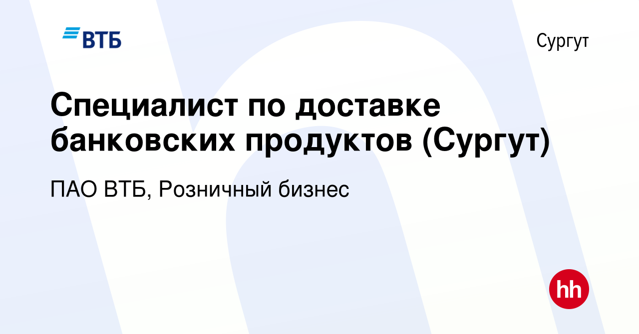 Вакансия Специалист по доставке банковских продуктов (Сургут) в Сургуте,  работа в компании ПАО ВТБ, Розничный бизнес (вакансия в архиве c 27 августа  2023)