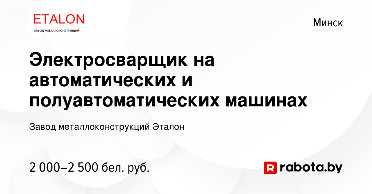 Вакансия Электросварщик на автоматических и полуавтоматических машинах в  Минске, работа в компании Завод металлоконструкций Эталон (вакансия в  архиве c 4 августа 2023)