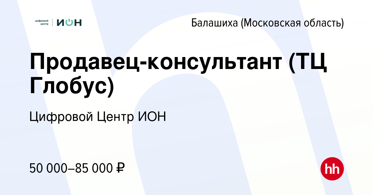 Вакансия Продавец-консультант (ТЦ Глобус) в Балашихе, работа в компании  Цифровой Центр ИОН (вакансия в архиве c 7 февраля 2024)