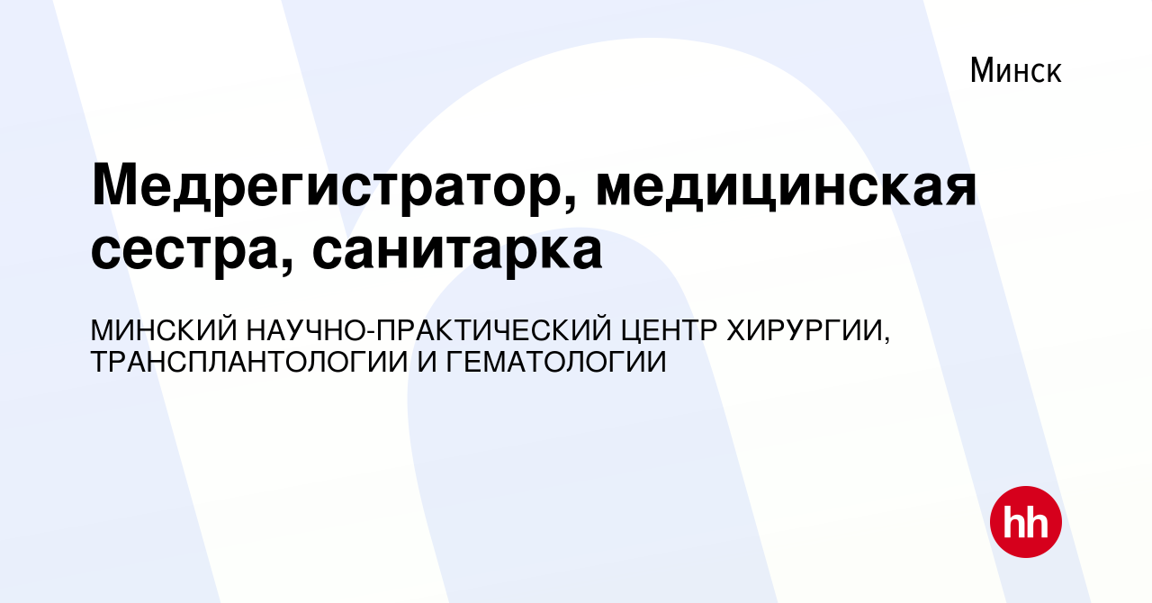 Вакансия Медрегистратор, медицинская сестра, санитарка в Минске, работа в  компании МИНСКИЙ НАУЧНО-ПРАКТИЧЕСКИЙ ЦЕНТР ХИРУРГИИ, ТРАНСПЛАНТОЛОГИИ И  ГЕМАТОЛОГИИ (вакансия в архиве c 4 июля 2013)