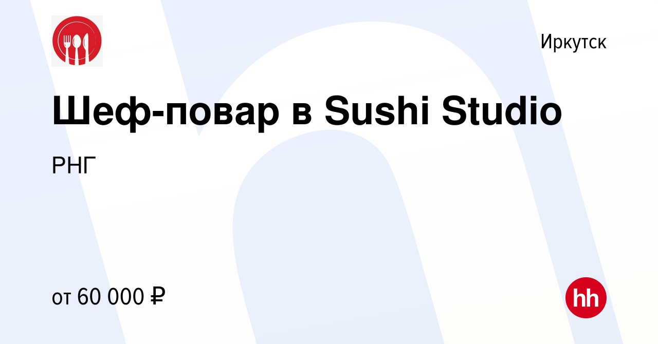 Вакансия Шеф-повар в Sushi Studio в Иркутске, работа в компании РНГ  (вакансия в архиве c 5 августа 2023)