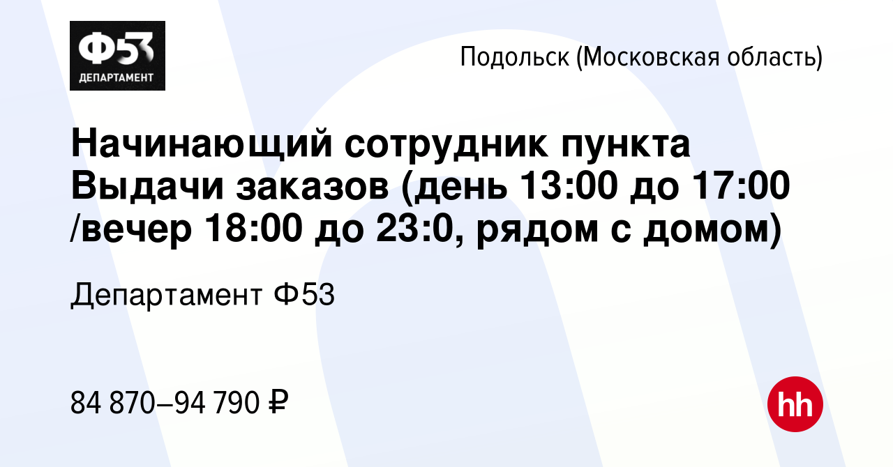 Вакансия Начинающий сотрудник пункта Выдачи заказов (день 13:00 до 17:00  /вечер 18:00 до 23:0, рядом с домом) в Подольске (Московская область),  работа в компании Департамент Ф53 (вакансия в архиве c 6 августа 2023)