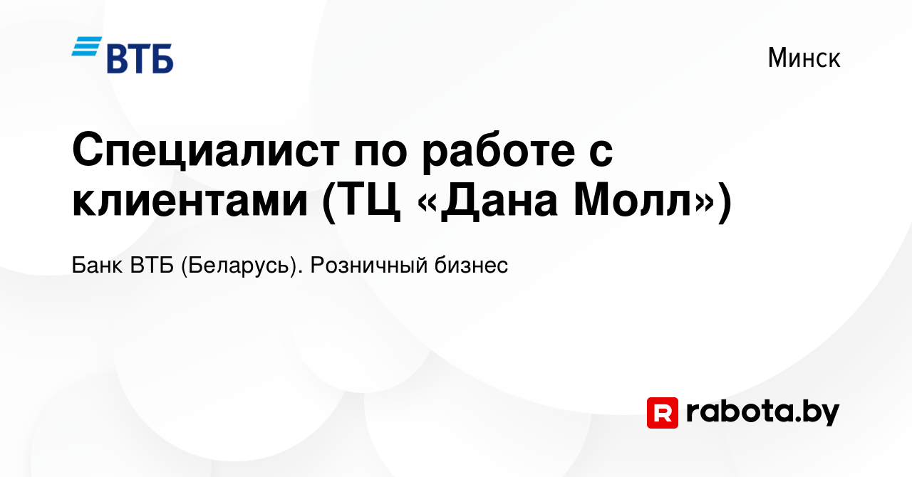 Вакансия Специалист по работе с клиентами (ТЦ «Дана Молл») в Минске, работа  в компании Банк ВТБ (Беларусь). Розничный бизнес (вакансия в архиве c 20  сентября 2023)