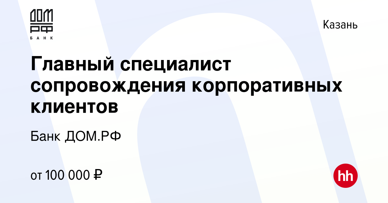 Вакансия Главный специалист сопровождения корпоративных клиентов в Казани,  работа в компании Банк ДОМ.РФ (вакансия в архиве c 7 августа 2023)