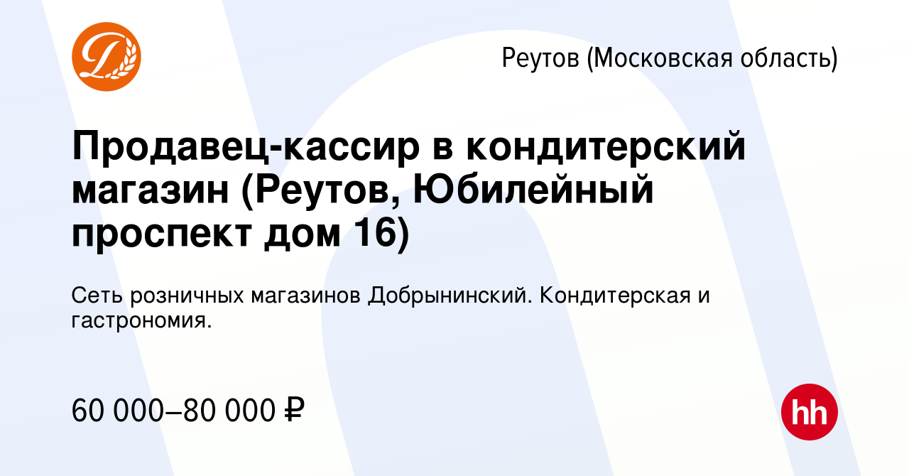 Вакансия Продавец-кассир в кондитерский магазин (Реутов, Юбилейный проспект  дом 16) в Реутове, работа в компании Сеть розничных магазинов Добрынинский.  Кондитерская и гастрономия. (вакансия в архиве c 11 августа 2023)